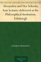 Alexandria and Her Schools; four lectures delivered at the Philosophical Institution, Edinburgh - Charles Kingsley