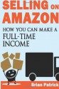 Selling On Amazon: How You Can Make A Full-Time Income Selling on Amazon - Brian Patrick