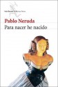 Para Nacer He Nacido - Pablo Neruda