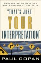 That's Just Your Interpretation: Responding to Skeptics Who Challenge Your Faith - Paul Copan