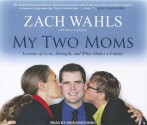 My Two Moms: Lessons of Love, Strength, and What Makes a Family - Zach Wahls, Kris Koscheski, Bruce Littlefield