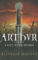 Arthur and the Lost Kingdoms - Alistair Moffat