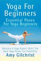 Yoga For Beginners: Essential Poses For Yoga Beginners - Become A Yoga Expert With The Best Yoga Poses For Flexibility - Amy Gilchrist, J. Mahoney