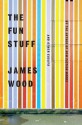 The Fun Stuff: And Other Essays - James Wood