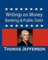 Writings on Money, Banking & Public Debt: Excerpts from the Memoirs, Correspondence and Private Papers - Thomas Jefferson, Thomas Jefferson Randolph