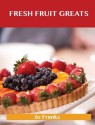 Fresh Fruit Greats: Delicious Fresh Fruit Recipes, the Top 86 Fresh Fruit Recipes - Jo Franks