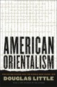 American Orientalism: The United States and the Middle East since 1945 - Douglas Little