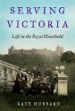 Serving Victoria: Life in the Royal Household - Kate Hubbard