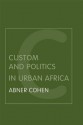 Custom and Politics in Urban Africa: A Study of Hausa Migrants in Yoruba Towns - Abner Cohen