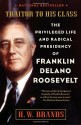 Traitor to His Class: The Privileged Life and Radical Presidency of Franklin Delano Roosevelt - H.W. Brands