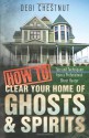 How to Clear Your Home of Ghosts & Spirits: Tips & Techniques from a Professional Ghost Hunter - Debi Chestnut