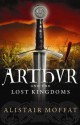 Arthur and the Lost Kingdoms - Alistair Moffat