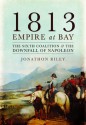 1813 Empire at Bay: The Sixth Coalition and the Downfall of Napoleon - Jonathon Riley