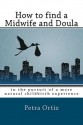 How to Find a Midwife and Doula, in the Pursuit of a More Natural Childbirth Experience: How to Become More Informed about Your Options, and Look Forw - Petra Ortiz, Keith Roberts, Kelly Burnett