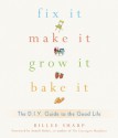 Fix It, Make It, Grow It, Bake It: The D.I.Y. Guide to the Good Life - Billee Sharp, Anneli Rufus