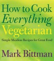 How to Cook Everything Vegetarian: Simple Meatless Recipes for Great Food - Mark Bittman