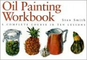 Oil Painting Workbook: A Complete Course in Ten Lessons - Stan Smith