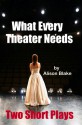 What Every Theater Needs, Two Short Plays - Alison Blake