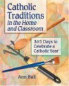 Catholic Traditions in the Home and Classroom: 365 Days to Celebrate a Catholic Year - Ann Ball