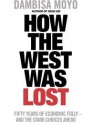 How The West Was Lost: Fifty Years Of Economic Folly And The Stark Choices Ahead - Dambisa Moyo