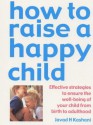 How To Raise A Happy Child: Effective Strategies For Ensuring The Psychological Well Being Of Your Child, From Birth To Adulthood - Javad H. Kashani, Kate Kelly, Wesley D. Allan, Donna V. Mehregany