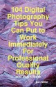 104 Digital Photography Tips You Can Put to Work Immediately for Professional Quality Results - And Much More - Dan Miller