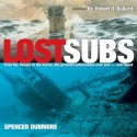 Lost Subs: From the Hunley to the Kursk, the Greatest Submarines Ever Lost-and Found - Spencer Dunmore, Robert D. Ballard