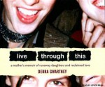 Live Through This: A Mother's Memoir of Runaway Daughters and Reclaimed Love - Debra Gwartney, Joyce Bean