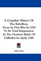 A Complete History of the Rebellion: From Its First Rise in 1745 to Its Total Suppression at the Glorious Battle of Culloden in April, 1746 - James Ray