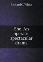 She. an Operatic Spectacular Drama - Richard C. White