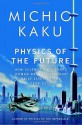 Physics of the Future: How Science Will Shape Human Destiny and Our Daily Lives by the Year 2100 - Michio Kaku