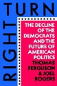 Right Turn: The Decline of the Democrats and the Future of American Politics - Thomas Ferguson, Joel Rogers