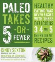 Paleo Takes 5 - Or Fewer: Healthy Eating was Never Easier with These Delicious 3, 4 and 5 Ingredient Recipes - Cindy Sexton, Robb Wolf