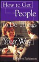 How to Get People to Do Things Your Way - J. Robert Parkinson