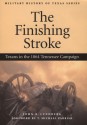 The Finishing Stroke: Texans in the 1864 Tennessee Campaign - John R. Lundberg