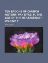 Ten Epochs of Church History (Volume 7); Van Dyke, P., the Age of the Renascence - John Fulton