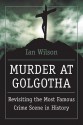 Murder at Golgotha: A Scientific Investigation into the Last Days of Jesus' Life, His Death, and His Resurrection - Ian Wilson