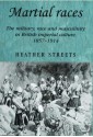 Martial Races: The Military, Race and Masculinity in British Imperial Culture, 1857-1914 - Heather Streets