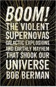 Boom!: The Violent Supernovas, Galactic Explosions, and Earthly Mayhem that Shook our Universe - Bob Berman