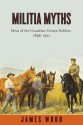 Militia Myths: Ideas of the Canadian Citizen Soldier, 1896-1921 - James A. Wood