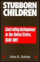 Stubborn Children: Controlling Delinquency in the United States, 1640-1981 - John R. Sutton