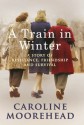 A Train in Winter: A Story of Resistance, Friendship and Survival - Caroline Moorehead