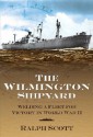 The Wilmington Shipyard: Welding a Fleet for Victory in World War II - Ralph Scott