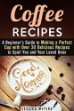 Coffee Recipes: A Beginner's Guide to Making a Perfect Cup with Over 30 Delicious Recipes to Spoil You and Your Loved Ones (Frapuccino,Mocaccino and Latte Recipes) - Jessica Meyers