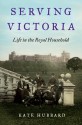 Serving Victoria: Life in the Royal Household - Kate Hubbard