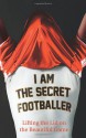 I Am The Secret Footballer: Lifting the Lid on the Beautiful Game - The Secret Footballer