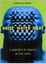 Noise, Water, Meat: A History of Voice, Sound, and Aurality in the Arts - Douglas Kahn