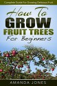 How To Grow Fruit Trees For Beginners: Complete Guide For Growing Delicious Fruit - Amanda Jones