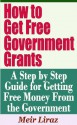 How to Get Free Government Grants - A Step by Step Guide for Getting Free Money From the Government - Meir Liraz