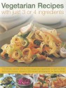 Vegetarian Recipes with Just 3 or 4 Ingredients: 170 simple, speedy dishes from soups and appetizers to light lunches and main courses, shown in 200 vibrant photographs - Jenny White